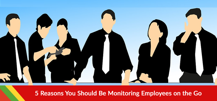5 Reasons You Should Be Monitoring Employees on the Go