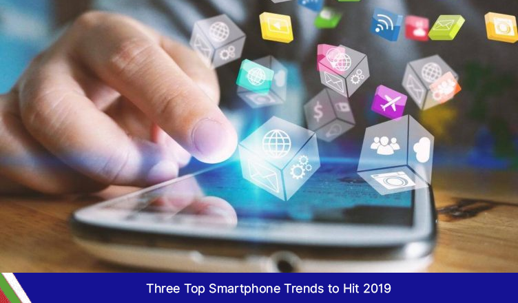 Three Top Smartphone Trends to Hit 2019