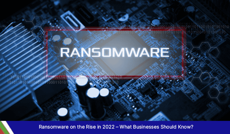 Ransomware on the Rise in 2022 – What Businesses Should Know